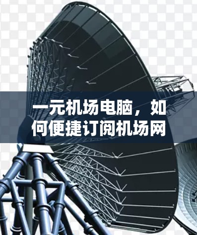 一元机场电脑，如何便捷订阅机场网络