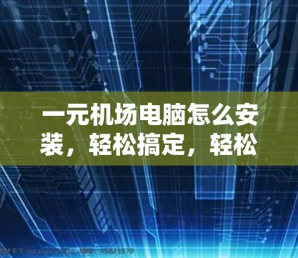 一元机场电脑怎么安装，轻松搞定，轻松搞定！