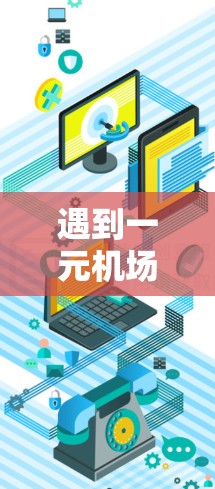 遇到一元机场电脑下载失败的问题时，可以按照以下步骤逐一排查