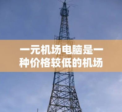 一元机场电脑是一种价格较低的机场电脑产品，旨在为机场用户提供高效、便携的办公工具。以下是关于一元机场电脑的详细信息