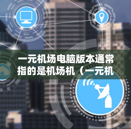 一元机场电脑版本通常指的是机场机（一元机）的不同版本，这些版本通常用于机场计算机的配置，以满足不同用户的使用需求。以下是一些常见的机场机版本及其特点