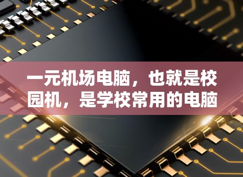 一元机场电脑，也就是校园机，是学校常用的电脑，通常只能在同一时间处理一个任务或程序。以下是对一元机的详细总结
