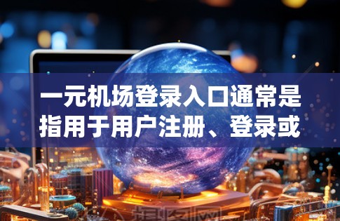 一元机场登录入口通常是指用于用户注册、登录或者使用机场服务的入口。具体来说，这个入口可能是用于用户登录到机场系统、使用机场电子票、行李检查等服务的入口。以下是关于一元机场登录入口的简单说明