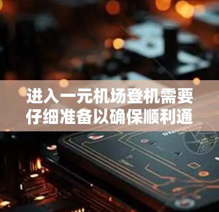 进入一元机场登机需要仔细准备以确保顺利通过安检和登机。以下是详细的步骤和注意事项