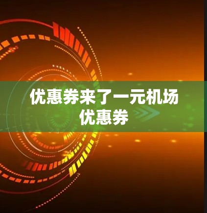优惠券来了一元机场优惠券