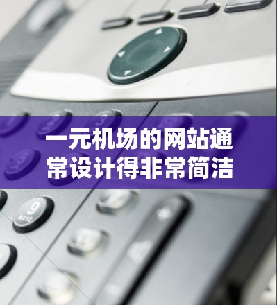 一元机场的网站通常设计得非常简洁、专业，以提供游客高效、便捷的旅行体验。以下是一元机场网站的常见特点和功能