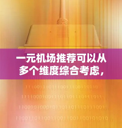 一元机场推荐可以从多个维度综合考虑，以帮助用户做出明智的选择。以下是一个详细的推荐框架