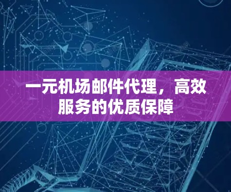 一元机场邮件代理，高效服务的优质保障
