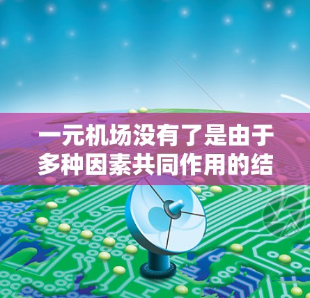 一元机场没有了是由于多种因素共同作用的结果，主要包括以下几点