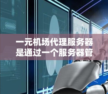 一元机场代理服务器是通过一个服务器管理多个机场间的网络，确保其稳定运行并快速响应故障的工具。以下是关于一元机场代理服务器的详细分析和操作步骤