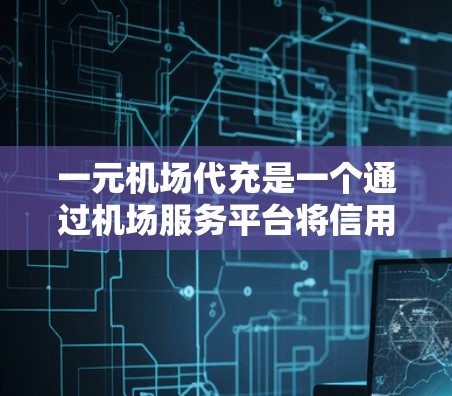 一元机场代充是一个通过机场服务平台将信用卡代为充值的活动，通常用于支付机场交通费用。以下是一个清晰的步骤指南，帮助您顺利完成这一流程
