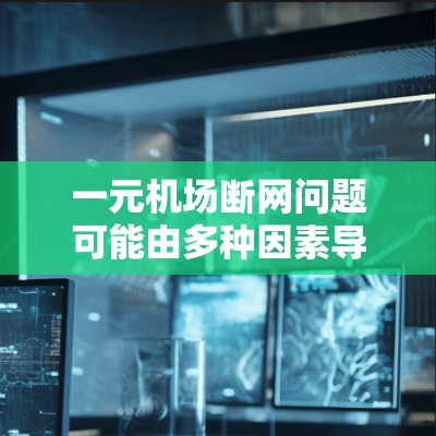 一元机场断网问题可能由多种因素导致，包括服务器故障、网络设备问题、软件异常或其他网络环境问题。以下是一些可能的解决步骤和建议