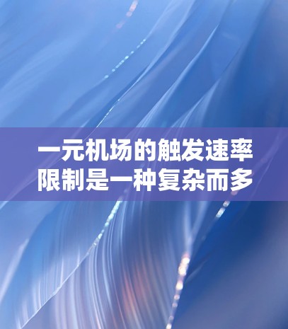 一元机场的触发速率限制是一种复杂而多面的管理措施，旨在减轻旅客压力，提高机场效率，同时减少事故风险。以下是对这一措施的详细总结和分析