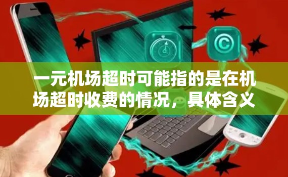 一元机场超时可能指的是在机场超时收费的情况，具体含义可能因机场而异，但通常是指在规定时间内超时使用机场服务，可能需要支付额外费用