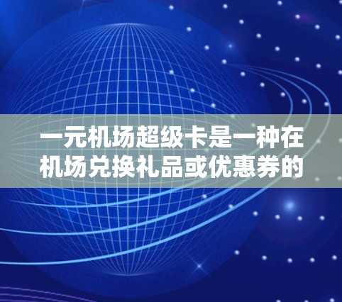 一元机场超级卡是一种在机场兑换礼品或优惠券的工具，通常包括普通和超级卡两种。以下是几种常见的使用方法