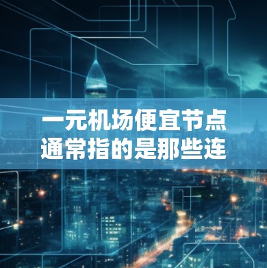 一元机场便宜节点通常指的是那些连接主要城市或旅游景点的机场，通常费用较低，适合学生、商务人士或喜欢旅行的人。以下是一些常见的便宜机场推荐