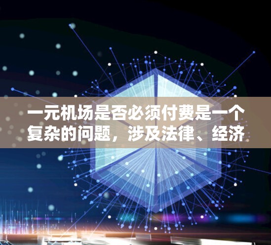 一元机场是否必须付费是一个复杂的问题，涉及法律、经济和政策等多个方面。以下是对该问题的详细分析