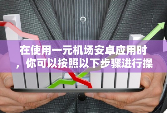 在使用一元机场安卓应用时，你可以按照以下步骤进行操作