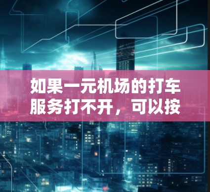 如果一元机场的打车服务打不开，可以按照以下步骤进行排查和解决