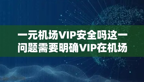 一元机场VIP安全吗这一问题需要明确VIP在机场中的具体含义。在机场服务中，VIP通常指高端服务，可能包括