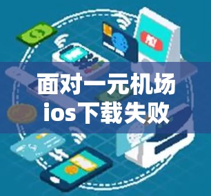面对一元机场ios下载失败的问题，您可以按照以下步骤进行排查和解决