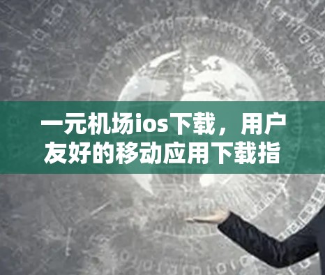 一元机场ios下载，用户友好的移动应用下载指南
