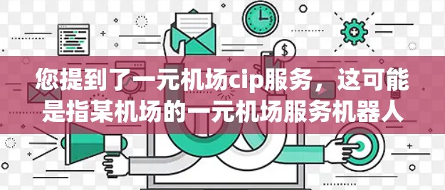 您提到了一元机场cip服务，这可能是指某机场的一元机场服务机器人（CIP service）或一元机场智能指引系统。以下是对这一问题的初步解答