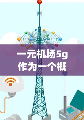 一元机场5g作为一个概念，主要指的是机场在提供行李服务时的一种促销或优惠活动，通常以最简单的形式吸引顾客。以下是对这一概念的详细分析
