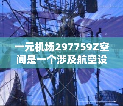 一元机场297759Z空间是一个涉及航空设计和地理位置的复杂问题，需要从多个角度进行分析