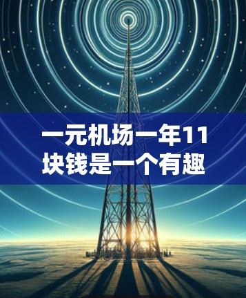 一元机场一年11块钱是一个有趣的费用设定，但实际操作中需要考虑多个因素。以下是一些关键点，帮助你评估和决策