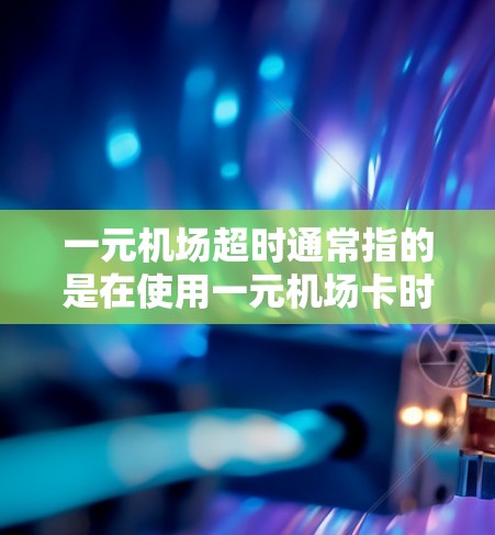 一元机场超时通常指的是在使用一元机场卡时，超过了该卡的使用时间限制。一元机场卡通常有特定的时间限制，例如1小时、2小时等，超时即指超出该时间限制