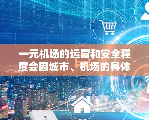 一元机场的运营和安全程度会因城市、机场的具体情况和旅客人数而有所差异。以下是一元机场的安全性考虑因素