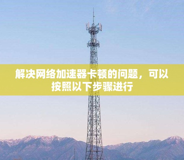 解决网络加速器卡顿的问题，可以按照以下步骤进行
