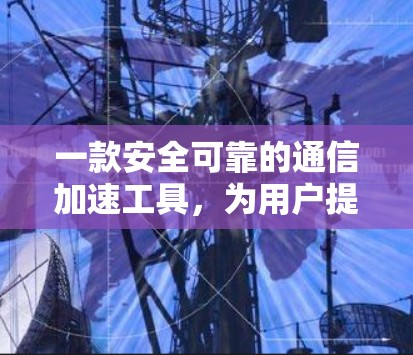 一款安全可靠的通信加速工具，为用户提供高效便捷的通信体验