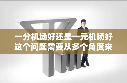 一分机场好还是一元机场好这个问题需要从多个角度来考虑。以下是一些关键点和建议