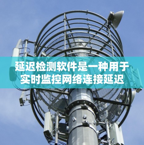 延迟检测软件是一种用于实时监控网络连接延迟的工具，旨在帮助用户管理和优化网络性能。以下是对延迟检测软件的详细介绍