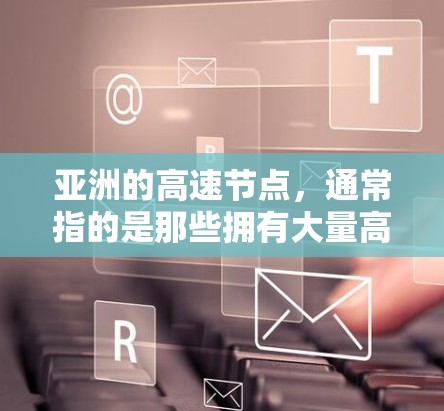 亚洲的高速节点，通常指的是那些拥有大量高速公路、高速铁路和快速交通网络的城市或城市区域。这些节点在推动区域经济发展、提高交通效率、促进文化交流等方面发挥着重要作用。以下是一些亚洲的高速节点