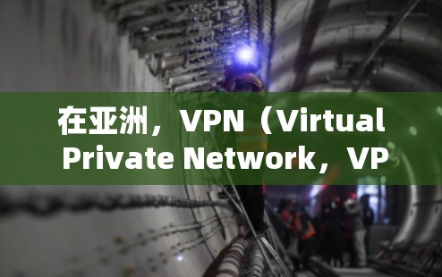 在亚洲，VPN（Virtual Private Network，VPN）节点的管理是一个复杂且重要的话题。以下是一些关于亚洲 VPN 节点管理的要点和建议