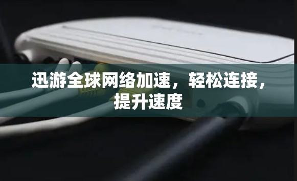 迅游全球网络加速，轻松连接，提升速度