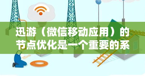 迅游（微信移动应用）的节点优化是一个重要的系统优化环节，直接影响系统的运行效率、用户体验以及数据安全。以下是对迅游节点优化的建议和分析