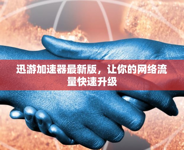 迅游加速器最新版，让你的网络流量快速升级