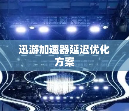 迅游加速器延迟优化方案