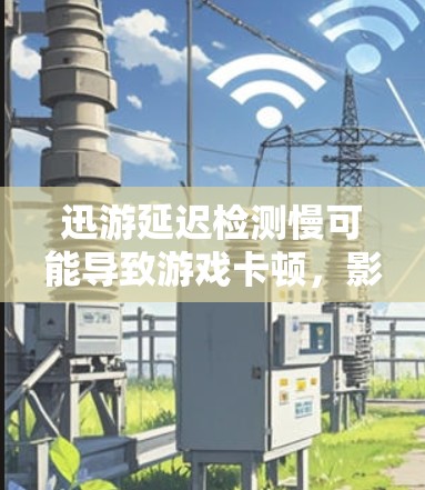 迅游延迟检测慢可能导致游戏卡顿，影响用户体验。以下是一些步骤和建议来解决延迟检测问题