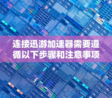 连接迅游加速器需要遵循以下步骤和注意事项