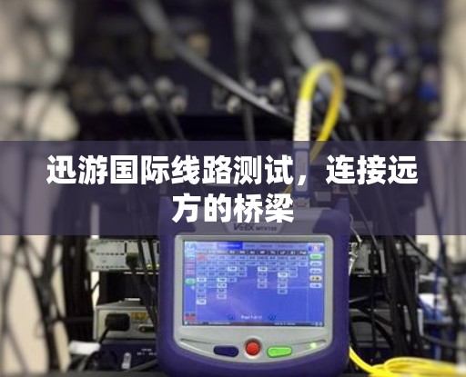 迅游国际线路测试，连接远方的桥梁