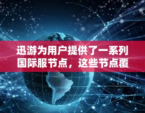 迅游为用户提供了一系列国际服节点，这些节点覆盖了中国的多个大都市和地区，每个节点都提供了不同的服务和特色。以下是各个节点的详细介绍
