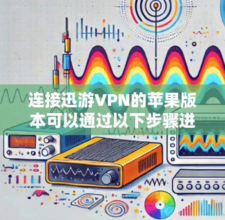 连接迅游VPN的苹果版本可以通过以下步骤进行