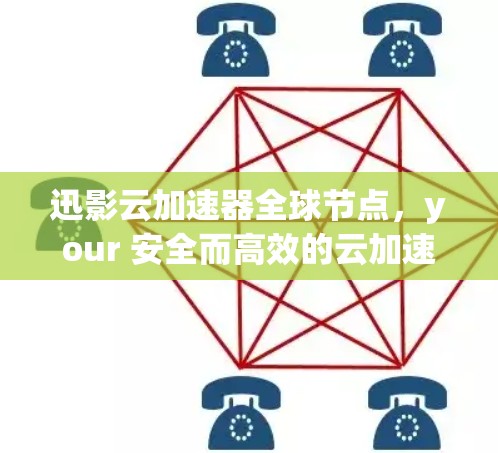 迅影云加速器全球节点，your 安全而高效的云加速解决方案