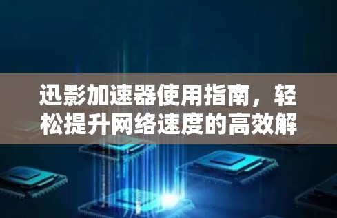 迅影加速器使用指南，轻松提升网络速度的高效解决方案