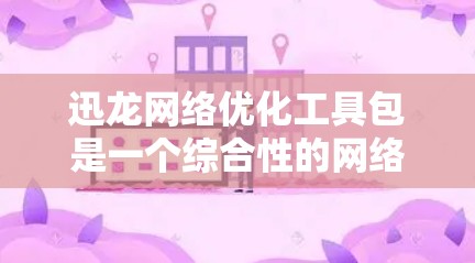 迅龙网络优化工具包是一个综合性的网络优化解决方案，涵盖了加速器、防火墙优化、流量管理、用户配置和网络监控等多个方面，旨在提升网络性能、减少延迟和保障数据安全。以下是对迅龙工具包的详细总结和建议